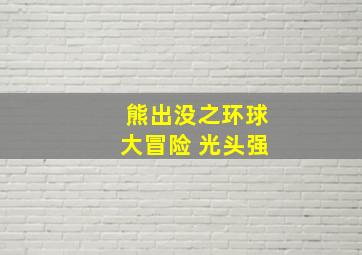 熊出没之环球大冒险 光头强